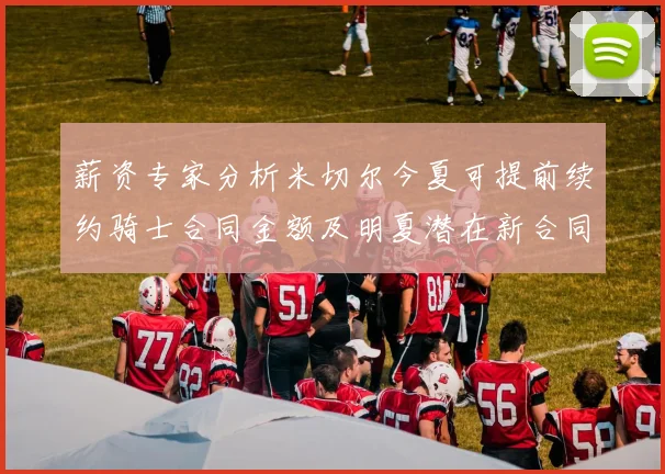 薪资专家分析米切尔今夏可提前续约骑士合同金额及明夏潜在新合同