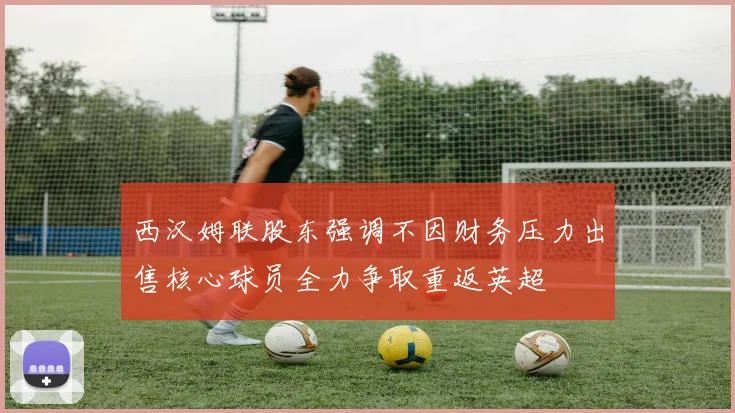 西汉姆联股东强调不因财务压力出售核心球员全力争取重返英超