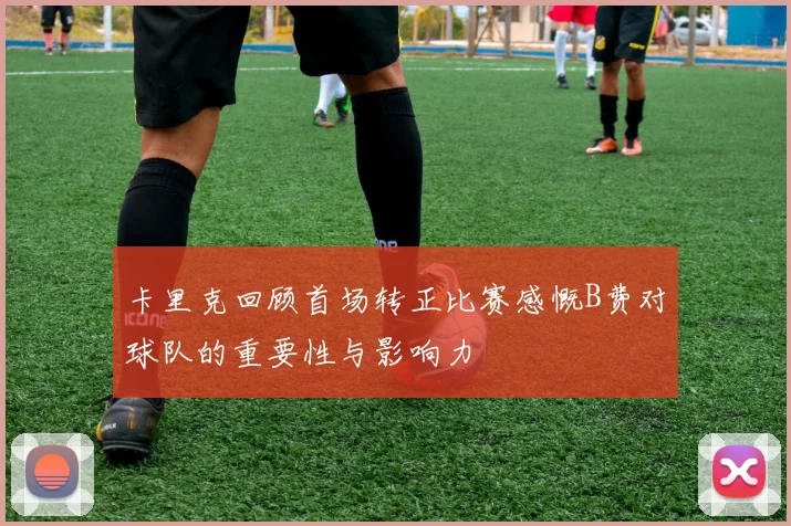 卡里克回顾首场转正比赛感慨B费对球队的重要性与影响力