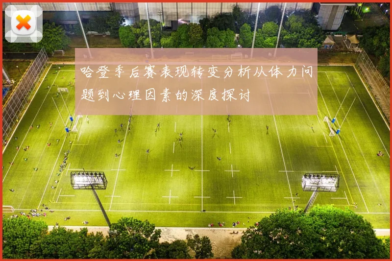 哈登季后赛表现转变分析从体力问题到心理因素的深度探讨