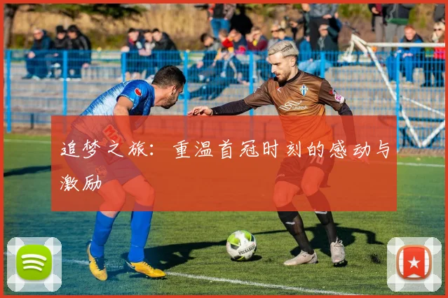 追梦之旅：重温首冠时刻的感动与激励
