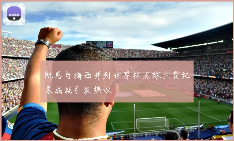 凯恩与梅西并列世界杯点球主罚纪录成就引发热议