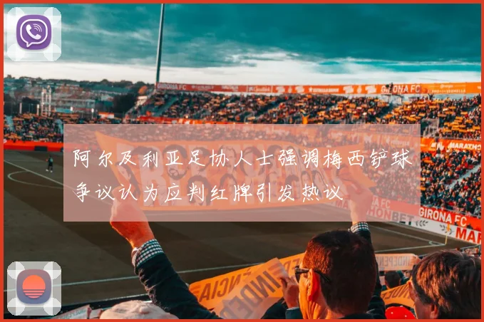 阿尔及利亚足协人士强调梅西铲球争议认为应判红牌引发热议