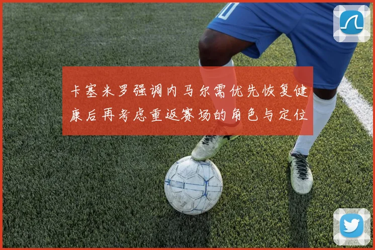 卡塞米罗强调内马尔需优先恢复健康后再考虑重返赛场的角色与定位
