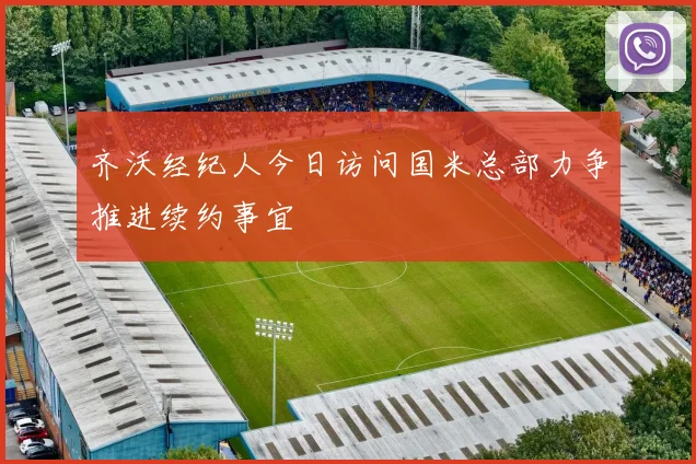 齐沃经纪人今日访问国米总部力争推进续约事宜