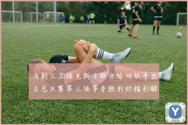 马刺三卫福克斯卡斯尔哈珀联手出击总决赛第三场争夺胜利的精彩瞬间