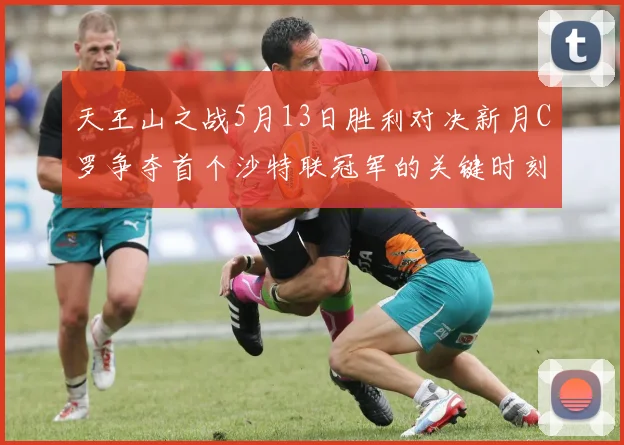 天王山之战5月13日胜利对决新月C罗争夺首个沙特联冠军的关键时刻