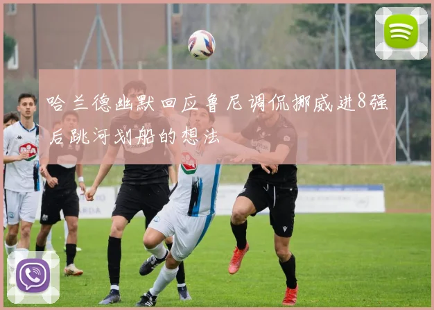 哈兰德幽默回应鲁尼调侃挪威进8强后跳河划船的想法