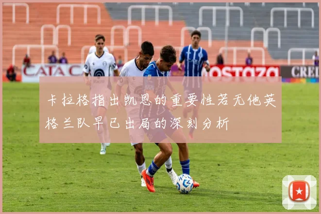 卡拉格指出凯恩的重要性若无他英格兰队早已出局的深刻分析